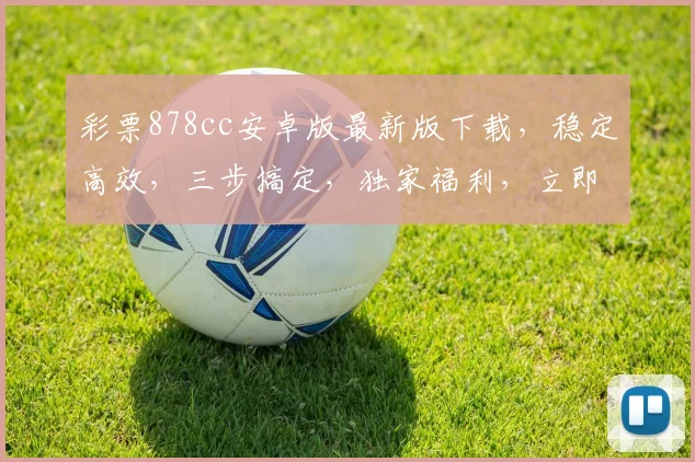 彩票878cc安卓版最新版下载，稳定高效，三步搞定，独家福利，立即下载，不容错过