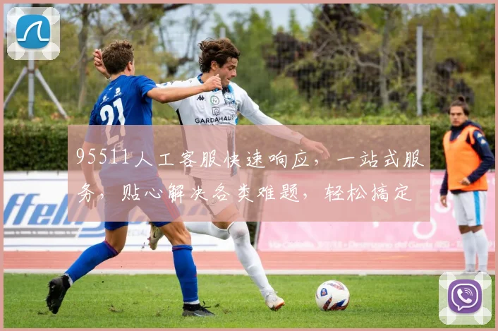 95511人工客服快速响应，一站式服务，贴心解决各类难题，轻松搞定，值得信赖，