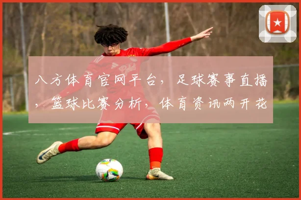 八方体育官网平台，足球赛事直播，篮球比赛分析，体育资讯两开花，尽在精彩互动体验