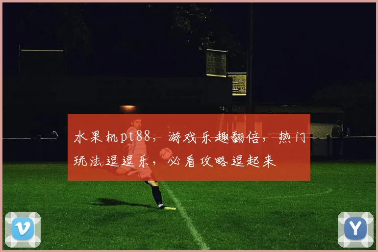 水果机pt88，游戏乐趣翻倍，热门玩法逗逗乐，必看攻略逗起来