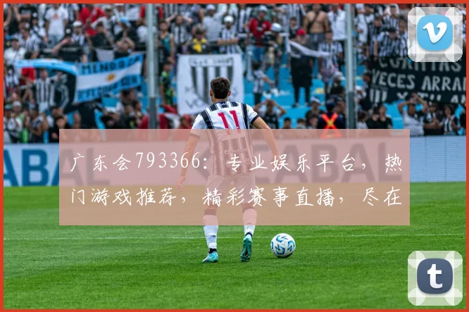 广东会793366：专业娱乐平台，热门游戏推荐，精彩赛事直播，尽在掌握