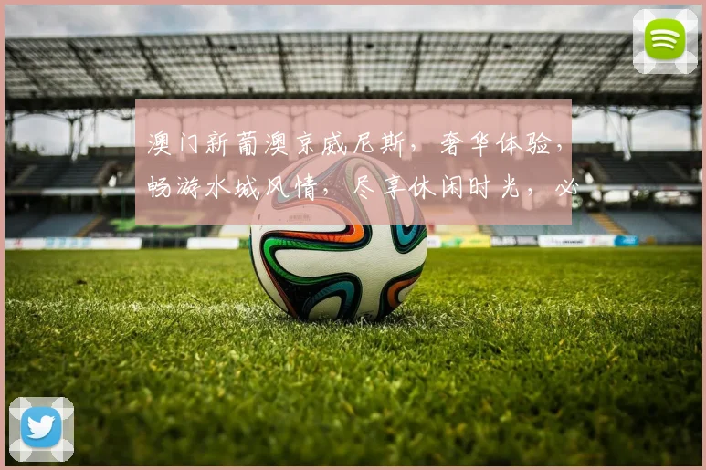 澳门新葡澳京威尼斯，奢华体验，畅游水城风情，尽享休闲时光，必去之地