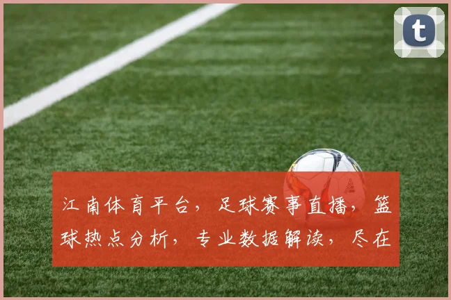 江南体育平台，足球赛事直播，篮球热点分析，专业数据解读，尽在掌握