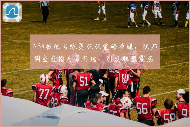 NBA教练与球员双双重磅涉嫌，联邦调查直指内幕勾结，引发联盟震荡