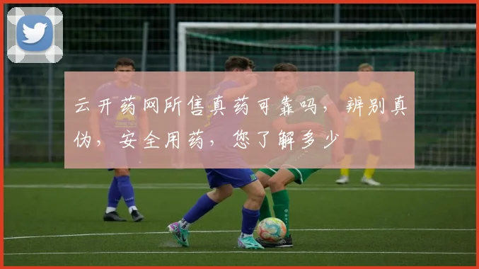 云开药网所售真药可靠吗，辨别真伪，安全用药，您了解多少