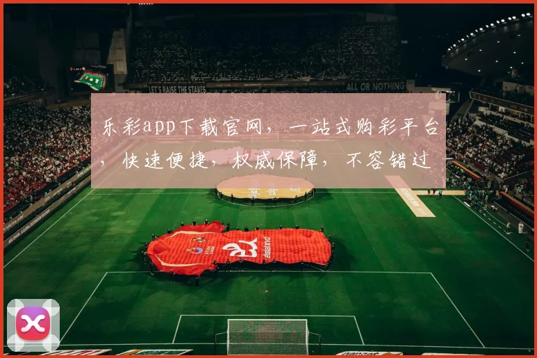 乐彩app下载官网，一站式购彩平台，快速便捷，权威保障，不容错过，立即下载