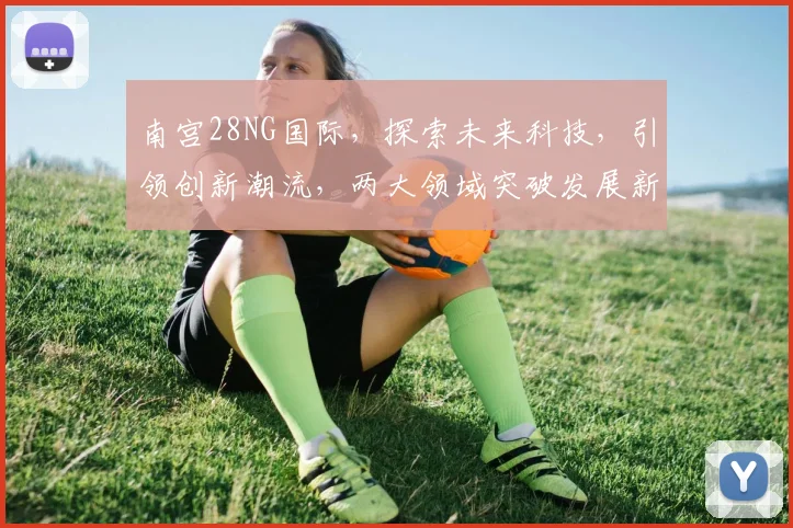 南宫28NG国际，探索未来科技，引领创新潮流，两大领域突破发展新境界
